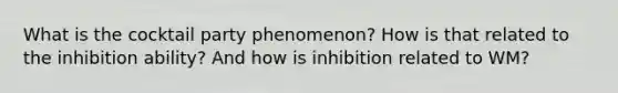 What is the cocktail party phenomenon? How is that related to the inhibition ability? And how is inhibition related to WM?