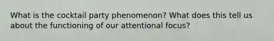 What is the cocktail party phenomenon? What does this tell us about the functioning of our attentional focus?