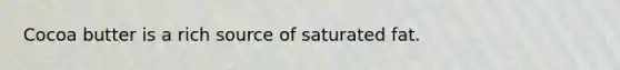 Cocoa butter is a rich source of saturated fat.