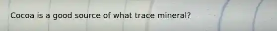 Cocoa is a good source of what trace mineral?