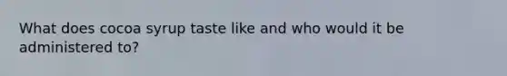 What does cocoa syrup taste like and who would it be administered to?