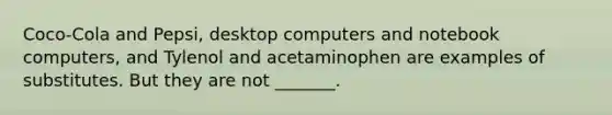 Coco-Cola and​ Pepsi, desktop computers and notebook​ computers, and Tylenol and acetaminophen are examples of substitutes. But they are not _______.