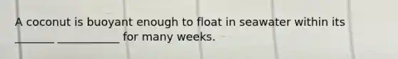 A coconut is buoyant enough to float in seawater within its _______ ___________ for many weeks.