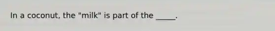In a coconut, the "milk" is part of the _____.