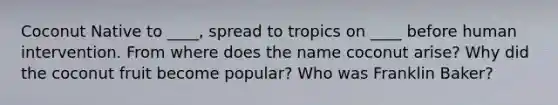 Coconut Native to ____, spread to tropics on ____ before human intervention. From where does the name coconut arise? Why did the coconut fruit become popular? Who was Franklin Baker?