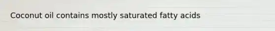 Coconut oil contains mostly saturated fatty acids
