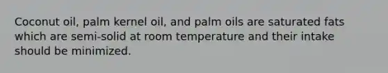 Coconut oil, palm kernel oil, and palm oils are saturated fats which are semi-solid at room temperature and their intake should be minimized.