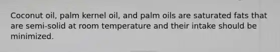 Coconut oil, palm kernel oil, and palm oils are saturated fats that are semi-solid at room temperature and their intake should be minimized.