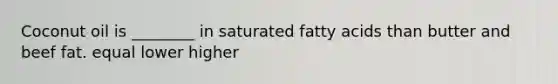 Coconut oil is ________ in saturated fatty acids than butter and beef fat. equal lower higher