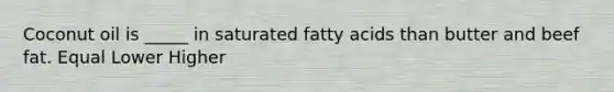 Coconut oil is _____ in saturated fatty acids than butter and beef fat. Equal Lower Higher