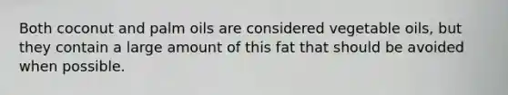 Both coconut and palm oils are considered vegetable oils, but they contain a large amount of this fat that should be avoided when possible.