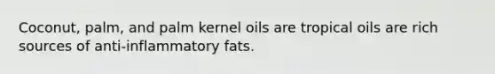 Coconut, palm, and palm kernel oils are tropical oils are rich sources of anti-inflammatory fats.