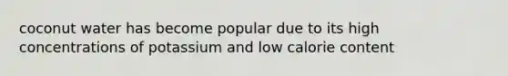 coconut water has become popular due to its high concentrations of potassium and low calorie content