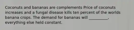 Coconuts and bananas are complements Price of coconuts increases and a fungal disease kills ten percent of the worlds banana crops. The demand for bananas will __________, everything else held constant.