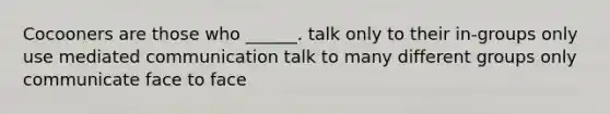 Cocooners are those who ______. talk only to their in-groups only use mediated communication talk to many different groups only communicate face to face