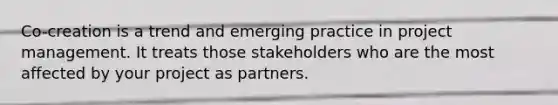 Co-creation is a trend and emerging practice in project management. It treats those stakeholders who are the most affected by your project as partners.