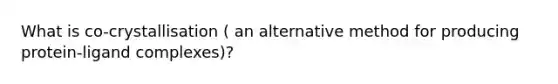 What is co-crystallisation ( an alternative method for producing protein-ligand complexes)?
