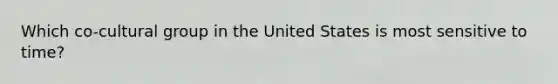 Which co-cultural group in the United States is most sensitive to time?