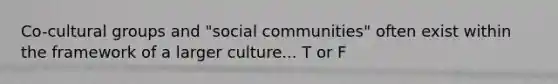 Co-cultural groups and "social communities" often exist within the framework of a larger culture... T or F