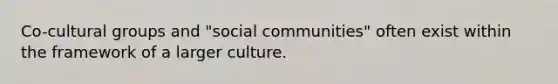 Co-cultural groups and "social communities" often exist within the framework of a larger culture.