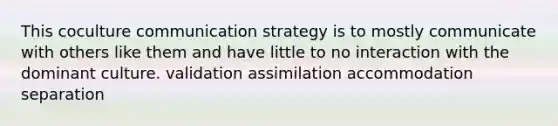 This coculture communication strategy is to mostly communicate with others like them and have little to no interaction with the dominant culture. validation assimilation accommodation separation