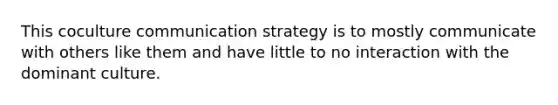 This coculture communication strategy is to mostly communicate with others like them and have little to no interaction with the dominant culture.