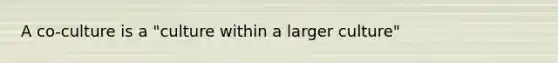 A co-culture is a "culture within a larger culture"
