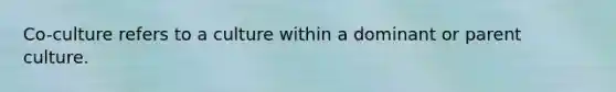 Co-culture refers to a culture within a dominant or parent culture.