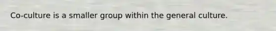 Co-culture is a smaller group within the general culture.