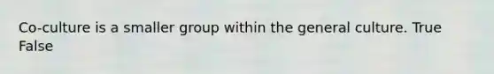 Co-culture is a smaller group within the general culture. True False