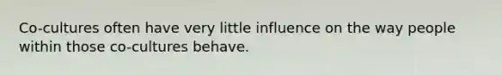 Co-cultures often have very little influence on the way people within those co-cultures behave.