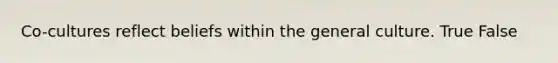 Co-cultures reflect beliefs within the general culture. True False