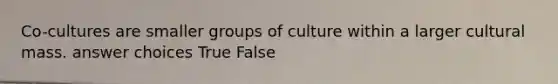 Co-cultures are smaller groups of culture within a larger cultural mass. answer choices True False