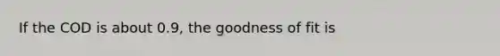 If the COD is about 0.9, the goodness of fit is