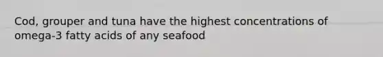 Cod, grouper and tuna have the highest concentrations of omega-3 fatty acids of any seafood