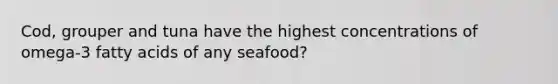 Cod, grouper and tuna have the highest concentrations of omega-3 fatty acids of any seafood?