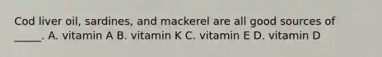 Cod liver oil, sardines, and mackerel are all good sources of _____. A. vitamin A B. vitamin K C. vitamin E D. vitamin D
