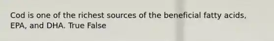 Cod is one of the richest sources of the beneficial fatty acids, EPA, and DHA. True False