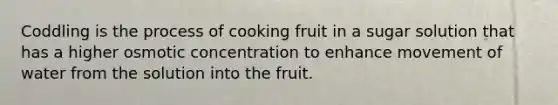 Coddling is the process of cooking fruit in a sugar solution that has a higher osmotic concentration to enhance movement of water from the solution into the fruit.