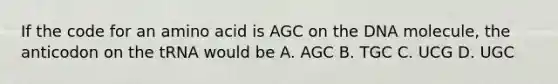 If the code for an amino acid is AGC on the DNA molecule, the anticodon on the tRNA would be A. AGC B. TGC C. UCG D. UGC