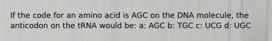 If the code for an amino acid is AGC on the DNA molecule, the anticodon on the tRNA would be: a: AGC b: TGC c: UCG d: UGC