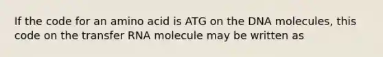 If the code for an amino acid is ATG on the DNA molecules, this code on the transfer RNA molecule may be written as