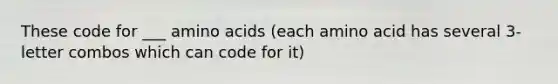 These code for ___ amino acids (each amino acid has several 3-letter combos which can code for it)