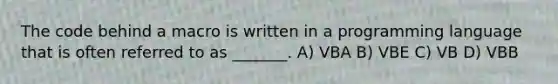 The code behind a macro is written in a programming language that is often referred to as _______. A) VBA B) VBE C) VB D) VBB