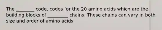 The ________ code, codes for the 20 <a href='https://www.questionai.com/knowledge/k9gb720LCl-amino-acids' class='anchor-knowledge'>amino acids</a> which are the building blocks of _________ chains. These chains can vary in both size and order of amino acids.