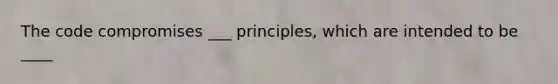 The code compromises ___ principles, which are intended to be ____