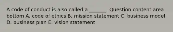 A code of conduct is also called a​ _______. Question content area bottom A. code of ethics B. mission statement C. business model D. business plan E. vision statement