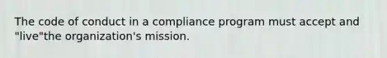 The code of conduct in a compliance program must accept and "live"the organization's mission.