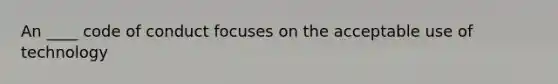 An ____ code of conduct focuses on the acceptable use of technology