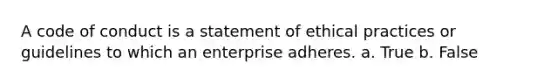 A code of conduct is a statement of ethical practices or guidelines to which an enterprise adheres. a. True b. False